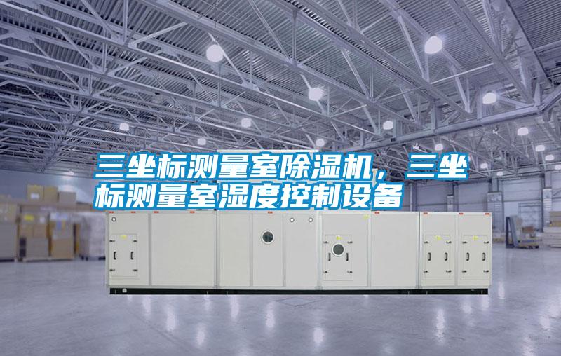 三坐標測量室91视频链接下载，三坐標測量室濕度控製設備