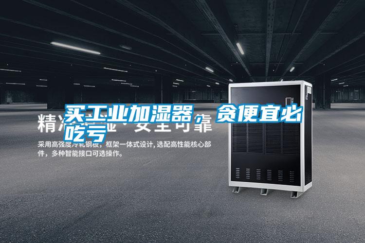 買工業加濕器，貪便宜必吃虧