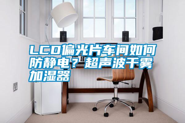 LCD偏光片車間如何防靜電？超聲波幹霧加濕器