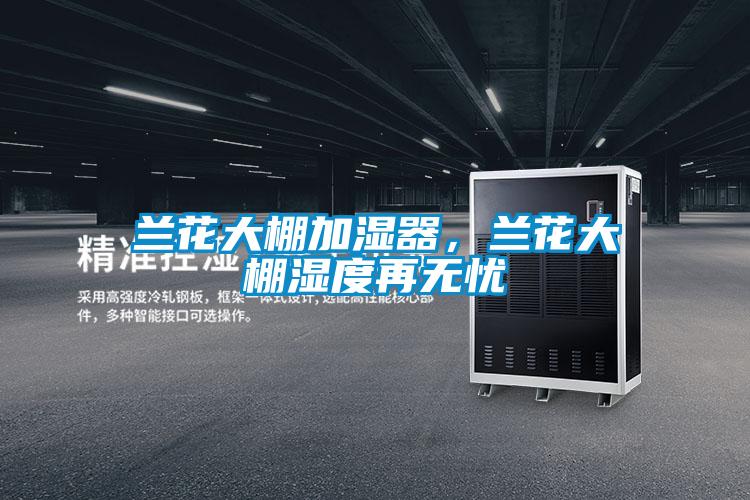 蘭花大棚加濕器，蘭花大棚濕度再無憂