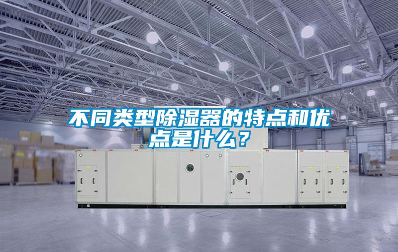 不同類型除濕器的特點和優點是什麽？
