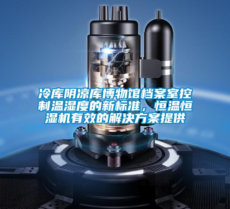 冷庫陰涼庫博物館檔案室控製溫濕度的新標準，恒溫恒濕機有效的黄91视频免费看提供