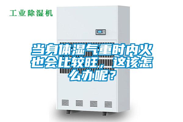 當身體濕氣重時內火也會比較旺，這該怎麽辦呢？