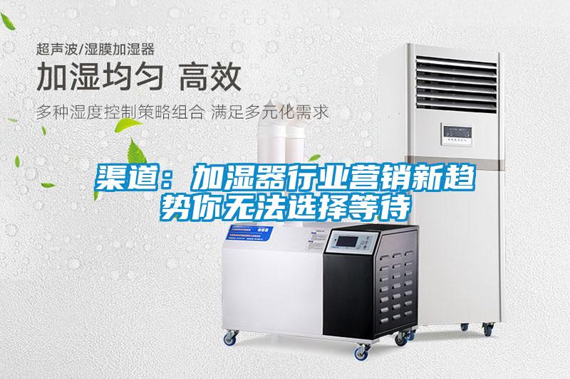 渠道：加濕器行業營銷新趨勢你無法選擇等待