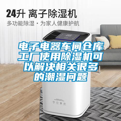 電子電器車間倉庫工廠使用91视频链接下载可以解決相關很多的潮濕問題