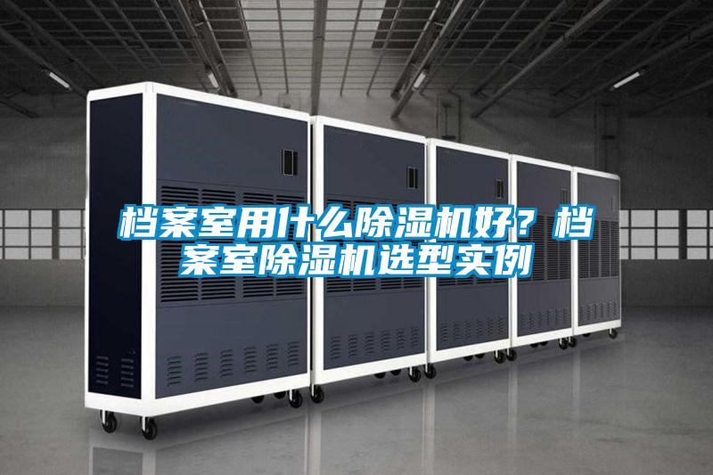 檔案室用什麽91视频链接下载好？檔案室91视频链接下载選型實例