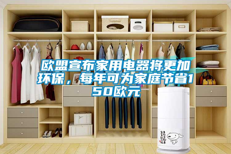 歐盟宣布家用電器將更加環保，每年可為家庭節省150歐元