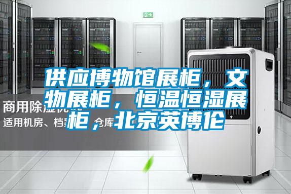 供應博物館展櫃，文物展櫃，恒溫恒濕展櫃，北京英博倫