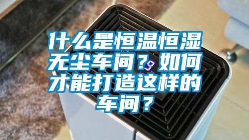 什麽是恒溫恒濕無塵車間？如何才能打造這樣的車間？