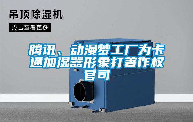騰訊、動漫夢工廠為卡通加濕器形象打著作權官司