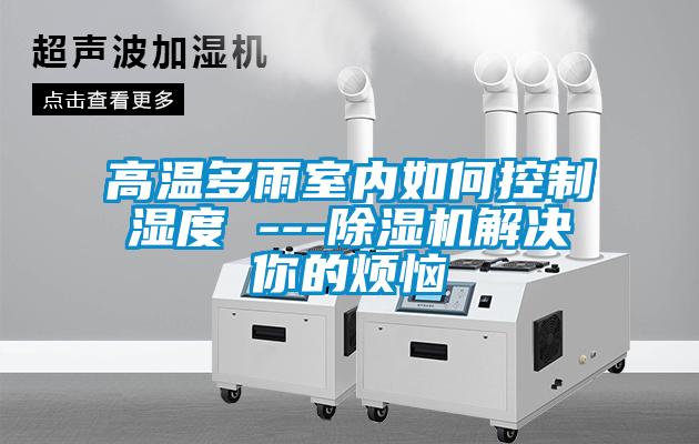 高溫多雨室內如何控製濕度 ---91视频链接下载解決你的煩惱