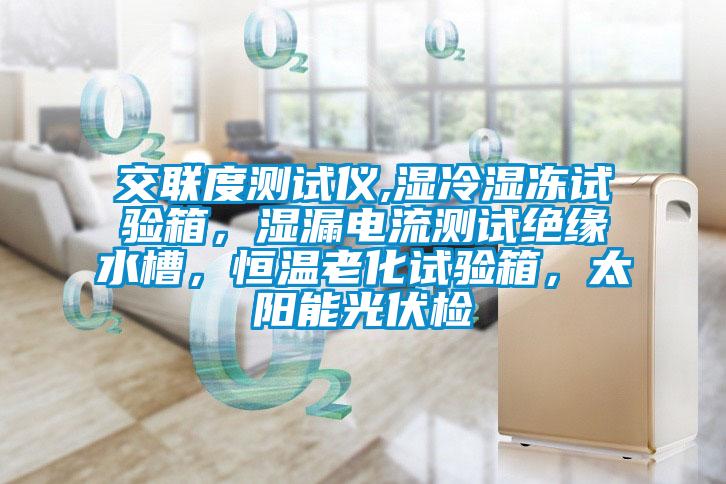 交聯度測試儀,濕冷濕凍試驗箱，濕漏電流測試絕緣水槽，恒溫老化試驗箱，太陽能光伏檢