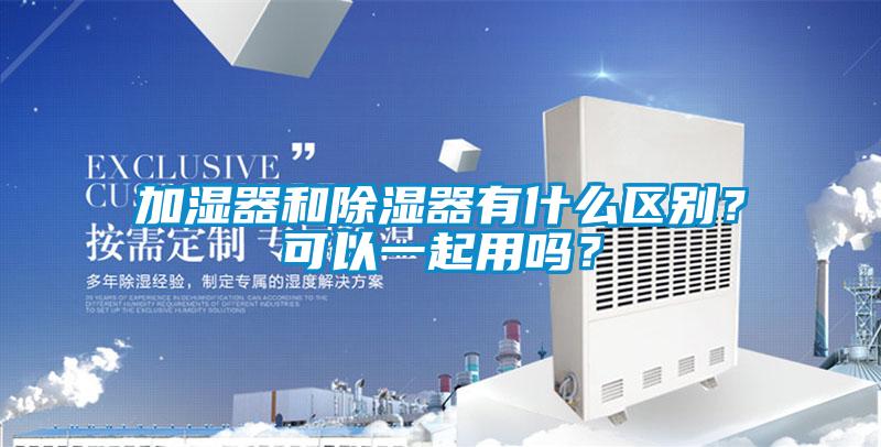 加濕器和除濕器有什麽區別？可以一起用嗎？