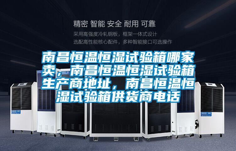 南昌恒溫恒濕試驗箱哪家賣，南昌恒溫恒濕試驗箱生產商地址，南昌恒溫恒濕試驗箱供貨商電話