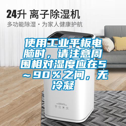 使用工業平板電腦時，請注意周圍相對濕度應在5～90％之間，無冷凝