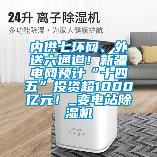 內供七環網、外送六通道！新疆電網預計“十四五”投資超1000億元！_變電站91视频链接下载