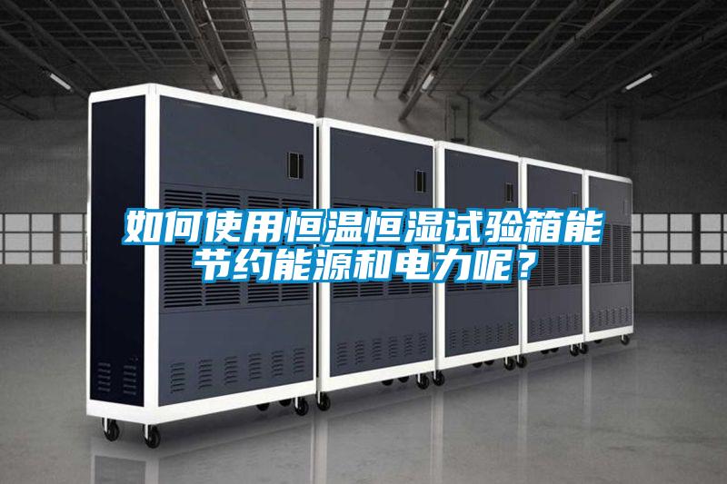如何使用恒溫恒濕試驗箱能節約能源和電力呢？