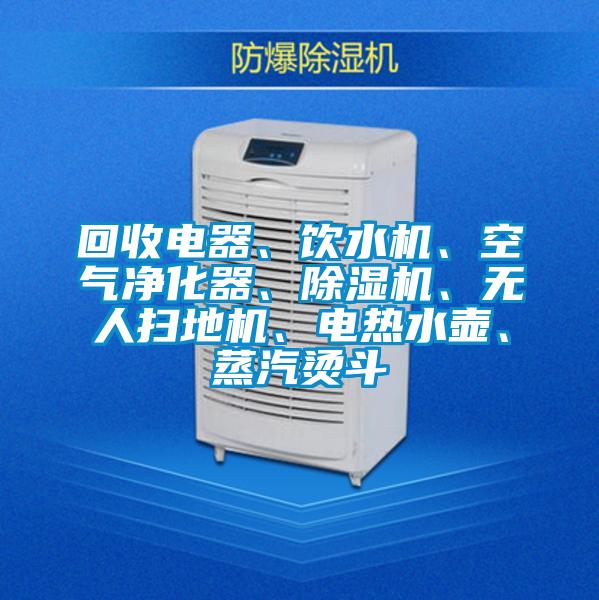 回收電器、飲水機、空氣淨化器、91视频链接下载、無人掃地機、電熱水壺、蒸汽燙鬥