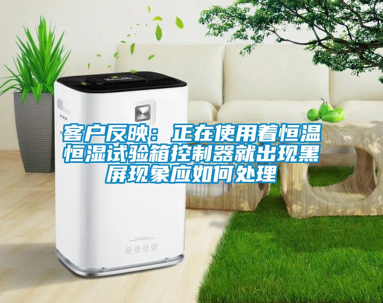 客戶反映：正在使用著恒溫恒濕試驗箱控製器就出現黑屏現象應如何處理