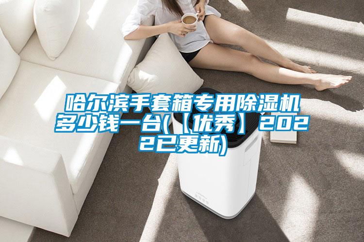 哈爾濱手套箱專用91视频链接下载多少錢一台(【優秀】2022已更新)