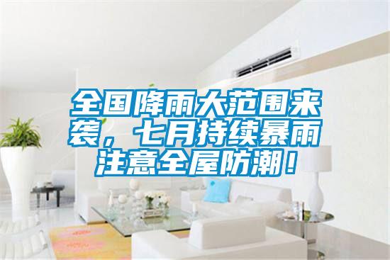 全國降雨大範圍來襲，七月持續暴雨注意全屋防潮！