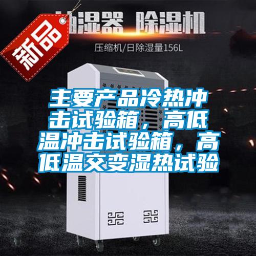 主要產品冷熱衝擊試驗箱，高低溫衝擊試驗箱，高低溫交變濕熱試驗