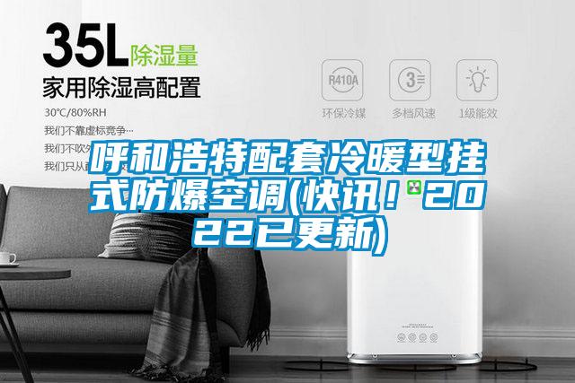 呼和浩特配套冷暖型掛式防爆空調(快訊！2022已更新)