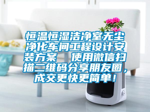 恒溫恒濕潔淨室無塵淨化車間工程設計安裝方案  使用微信掃描二維碼分享朋友圈，成交更快更簡單！