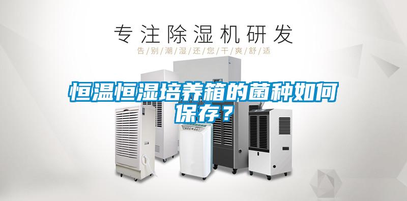 恒溫恒濕培養箱的菌種如何保存？