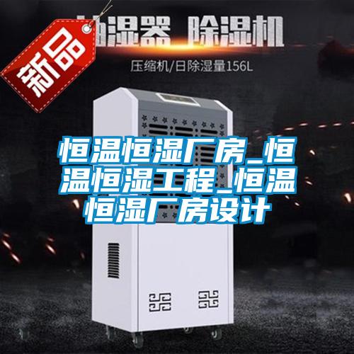 恒溫恒濕廠房_恒溫恒濕工程_恒溫恒濕廠房設計