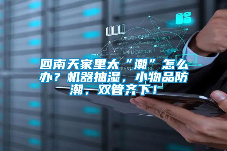 回南天家裏太“潮”怎麽辦？機器抽濕，小物品防潮，雙管齊下！