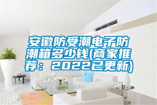 安徽防受潮電子防潮箱多少錢(商家推薦：2022已更新)