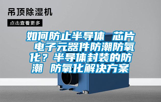 如何防止半導體 芯片 電子元器件防潮防氧化？半導體封裝的防潮 防氧化黄91视频免费看