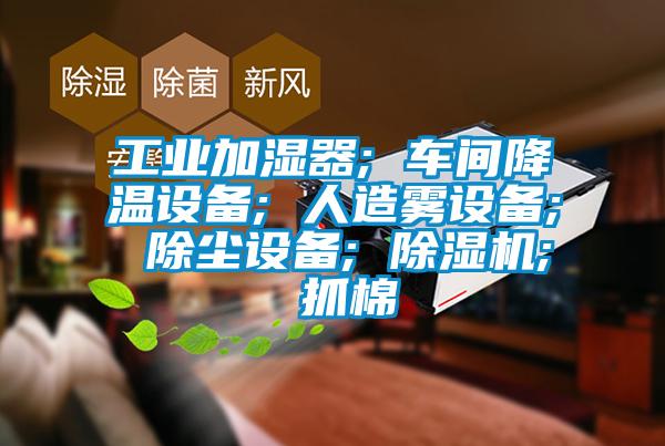 工業加濕器; 車間降溫設備; 人造霧設備; 除塵設備; 91视频链接下载; 抓棉