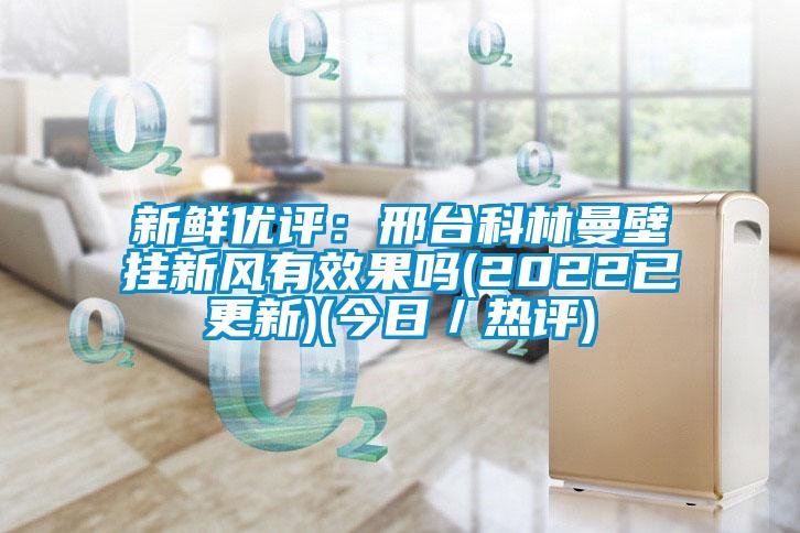 新鮮優評：邢台科林曼壁掛新風有效果嗎(2022已更新)(今日／熱評)