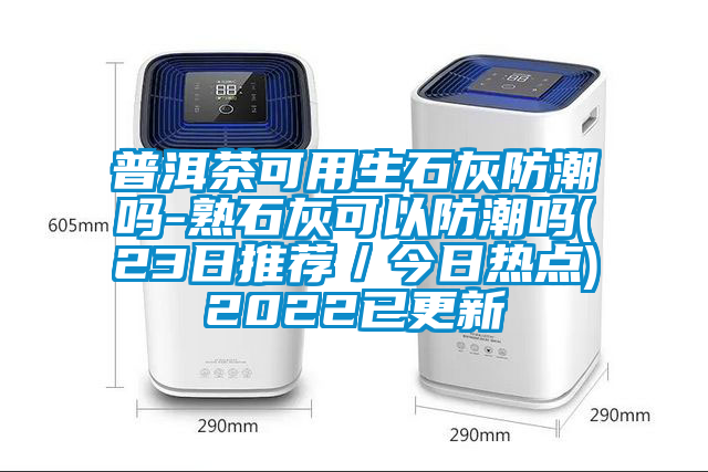 普洱茶可用生石灰防潮嗎-熟石灰可以防潮嗎(23日推薦/今日熱點)2022已更新