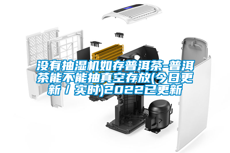 沒有抽濕機如存普洱茶-普洱茶能不能抽真空存放(今日更新/實時)2022已更新