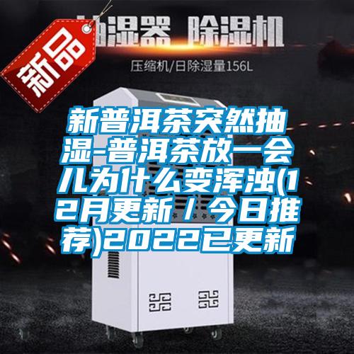 新普洱茶突然抽濕-普洱茶放一會兒為什麽變渾濁(12月更新/今日推薦)2022已更新