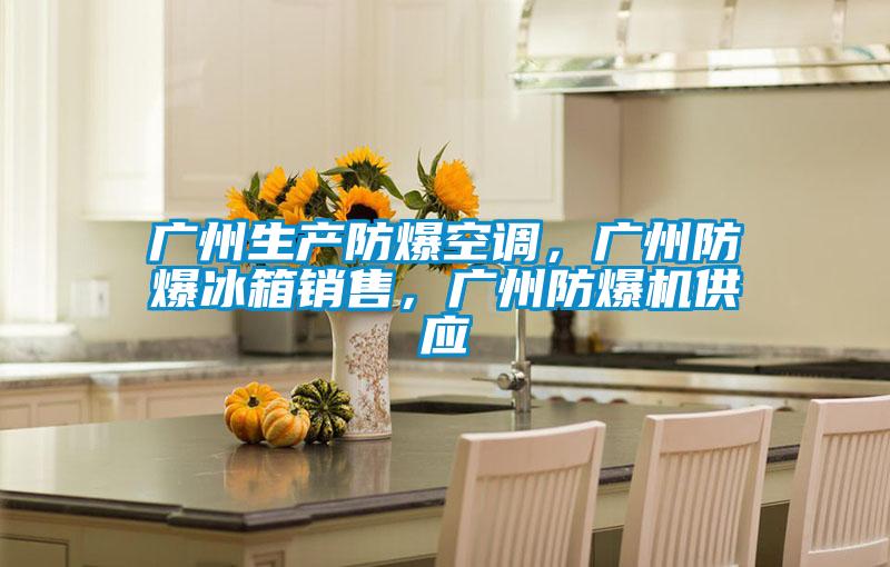 廣州生產防爆空調，廣州防爆冰箱銷售，廣州防爆機供應