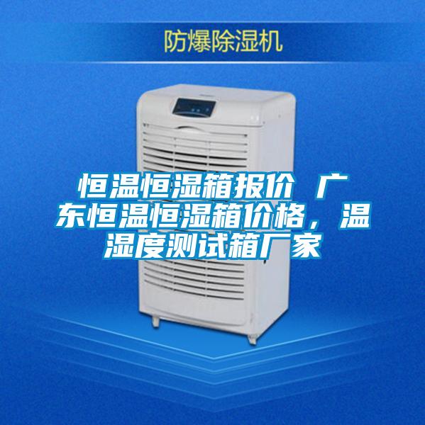 恒溫恒濕箱報價 廣東恒溫恒濕箱價格，溫濕度測試箱廠家