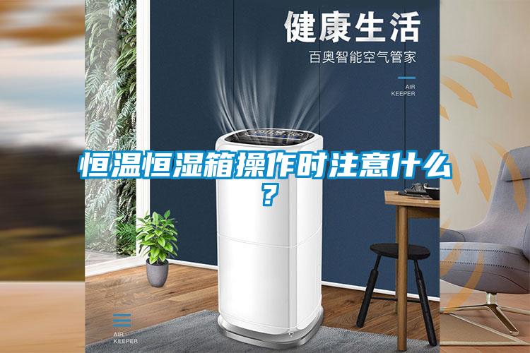 恒溫恒濕箱操作時注意什麽？