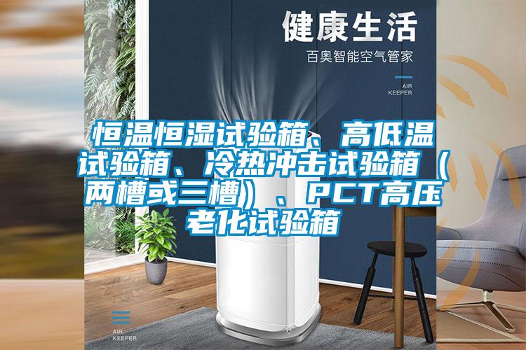 恒溫恒濕試驗箱、高低溫試驗箱、冷熱衝擊試驗箱（兩槽或三槽）、PCT高壓老化試驗箱