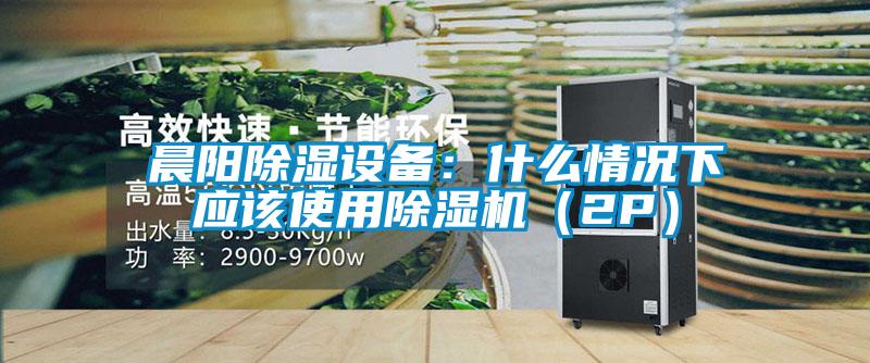 晨陽除濕設備：什麽情況下應該使用91视频链接下载（2P）