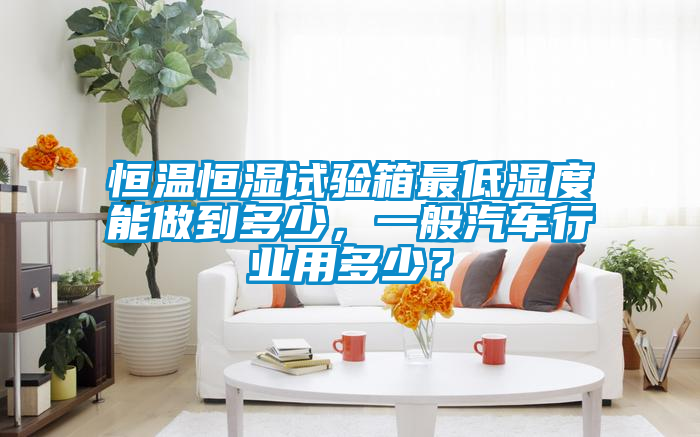 恒溫恒濕試驗箱最低濕度能做到多少，一般汽車行業用多少？