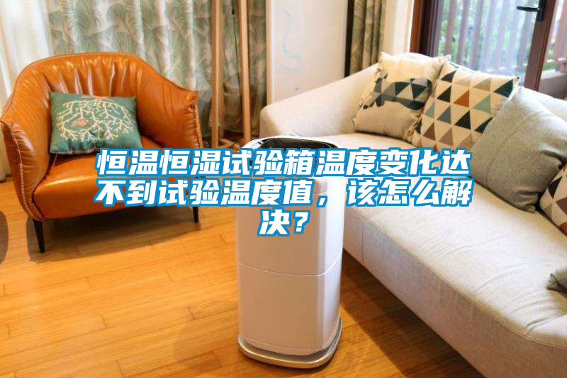 恒溫恒濕試驗箱溫度變化達不到試驗溫度值，該怎麽解決？
