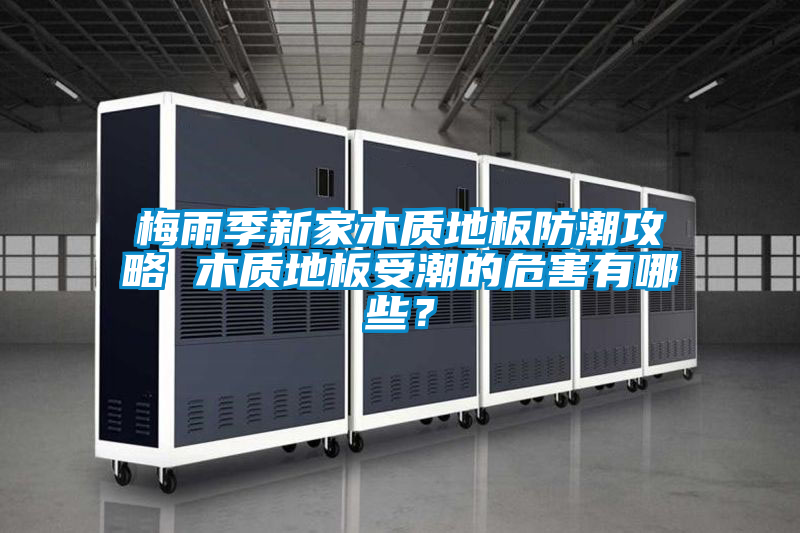 梅雨季新家木質地板防潮攻略 木質地板受潮的危害有哪些？