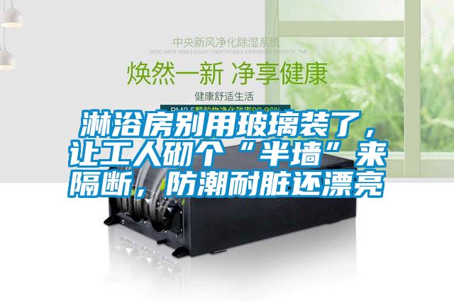 淋浴房別用玻璃裝了，讓工人砌個“半牆”來隔斷，防潮耐髒還漂亮