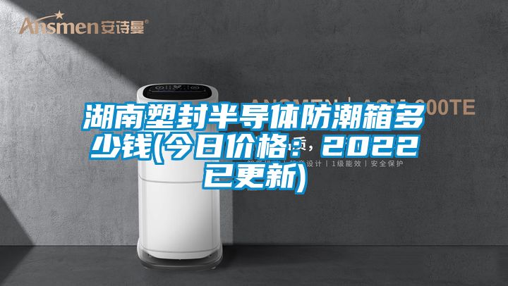 湖南塑封半導體防潮箱多少錢(今日價格：2022已更新)