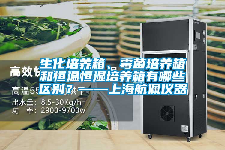 生化培養箱、黴菌培養箱和恒溫恒濕培養箱有哪些區別？——上海航佩儀器