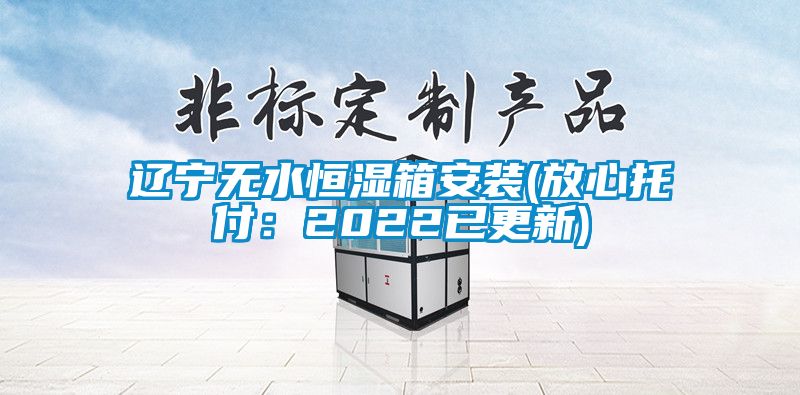遼寧無水恒濕箱安裝(放心托付：2022已更新)